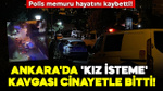 Ankara'da 'kız isteme' kavgası cinayetle bitti: Polis memuru hayatını kaybetti!