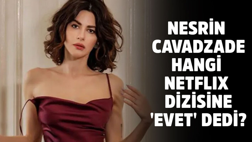 Nesrin Cavadzade hangi Netflix dizisine evet dedi?