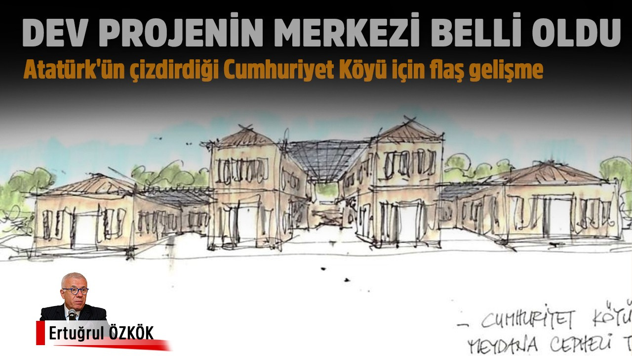 O dev projenin merkezi Atatürk’ün çizdirdiği bu Cumhuriyet Köyü olacak! Köyün hayvan mezarlığı da var